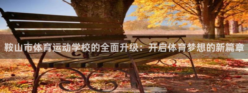 JJB竞技宝官方正版app科技:鞍山市体育运动学校的全面升级